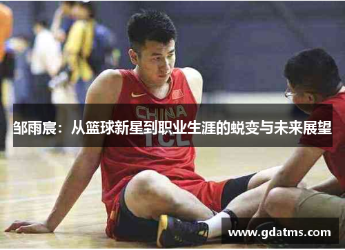 邹雨宸：从篮球新星到职业生涯的蜕变与未来展望